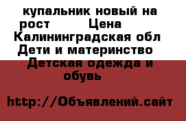 купальник новый на рост 146  › Цена ­ 300 - Калининградская обл. Дети и материнство » Детская одежда и обувь   